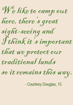 We like to camp out here, there’s great sight-seeing and I think it’s important that we protect our traditional lands so it remains this way. - Courtney Douglas, 15